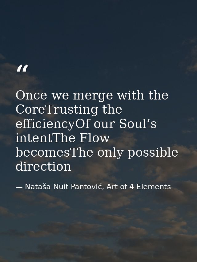 Once we merge with the CoreTrusting the efficiencyOf our Soul’s intentThe Flow becomesThe only possible direction — Nataša Nuit Pantović, Art of 4 Elements