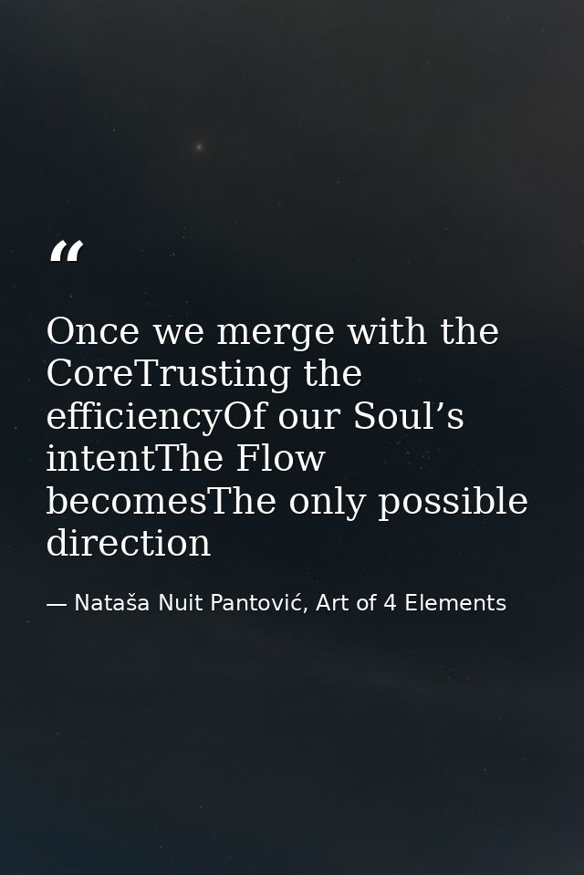 Once we merge with the CoreTrusting the efficiencyOf our Soul’s intentThe Flow becomesThe only possible direction — Nataša Nuit Pantović, Art of 4 Elements