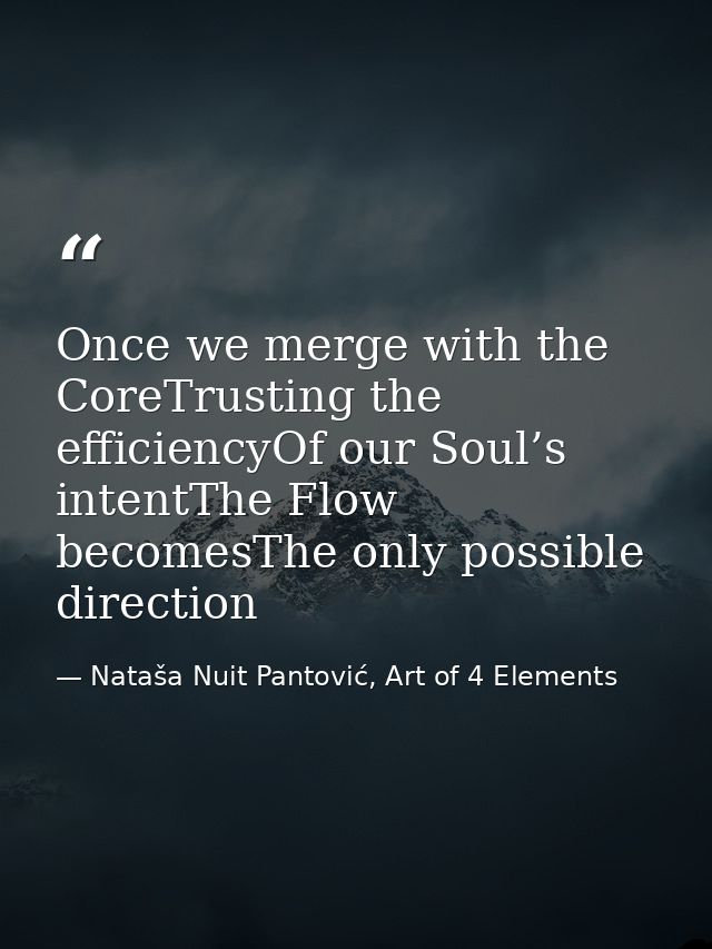 Once we merge with the CoreTrusting the efficiencyOf our Soul’s intentThe Flow becomesThe only possible direction — Nataša Nuit Pantović, Art of 4 Elements