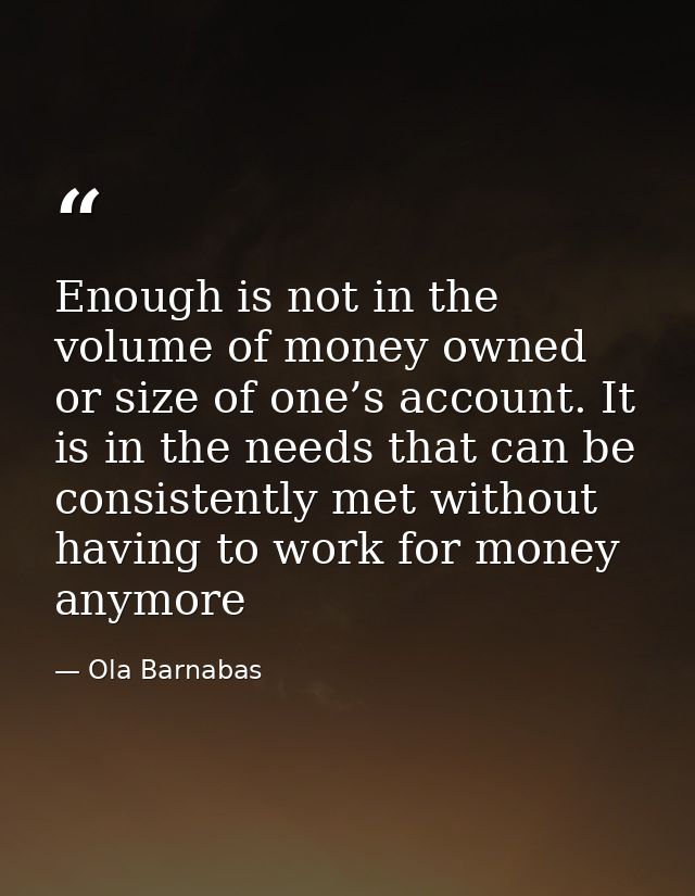 Enough is not in the volume of money owned or size of one’s account. It is in the needs that can be consistently met wit — Ola Barnabas