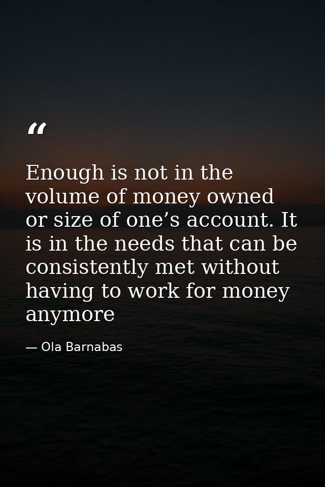 Enough is not in the volume of money owned or size of one’s account. It is in the needs that can be consistently met wit — Ola Barnabas