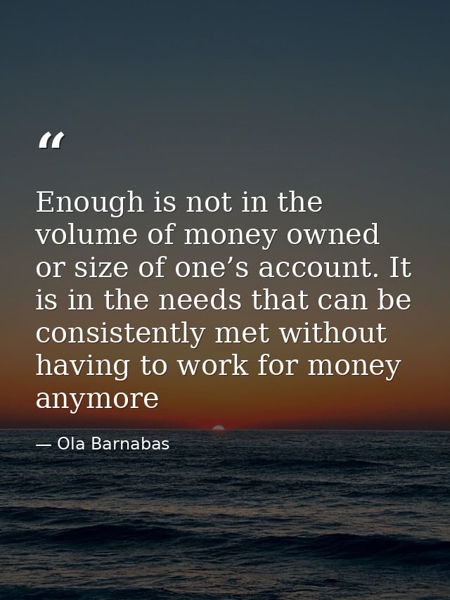 Enough is not in the volume of money owned or size of one’s account. It is in the needs that can be consistently met wit — Ola Barnabas