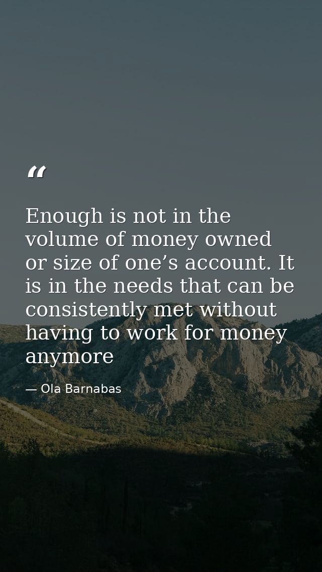 Enough is not in the volume of money owned or size of one’s account. It is in the needs that can be consistently met wit — Ola Barnabas