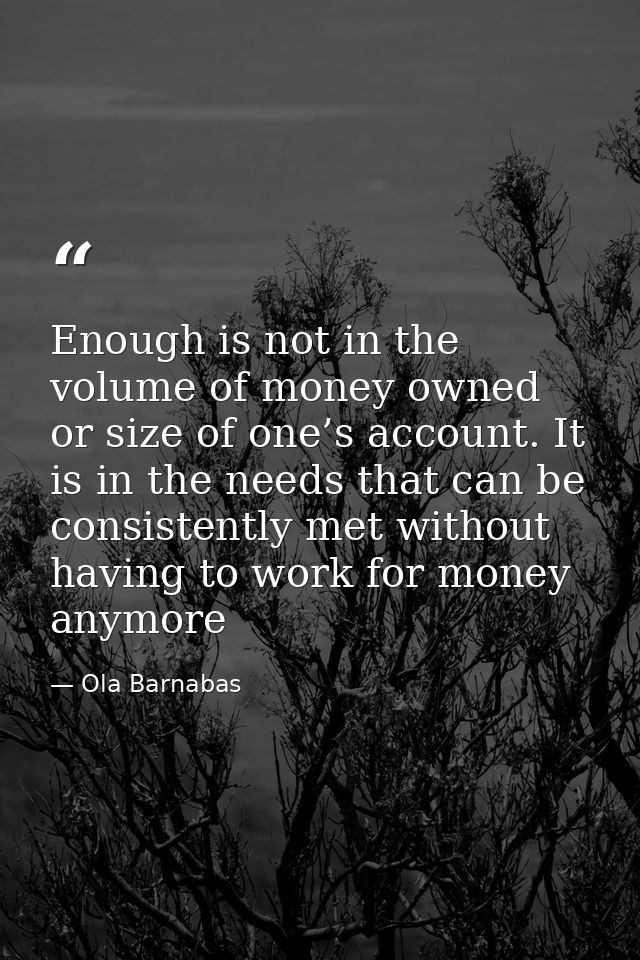 Enough is not in the volume of money owned or size of one’s account. It is in the needs that can be consistently met wit — Ola Barnabas