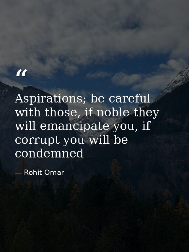Aspirations; be careful with those, if noble they will emancipate you, if corrupt you will be condemned — Rohit Omar