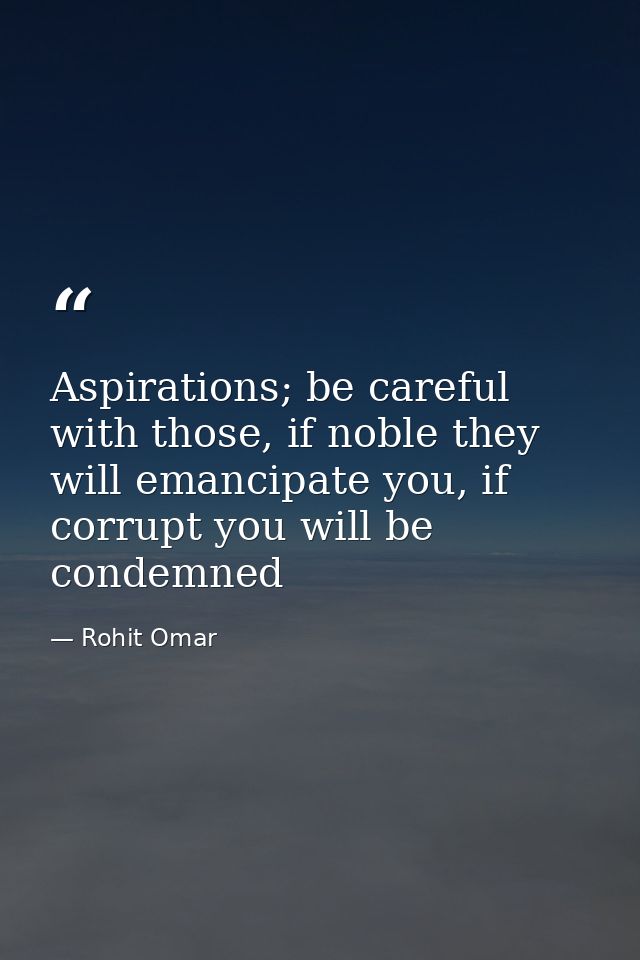 Aspirations; be careful with those, if noble they will emancipate you, if corrupt you will be condemned — Rohit Omar