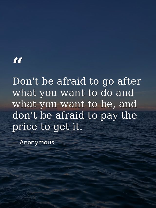 Don't be afraid to go after what you want to do and what you want to be, and don't be afraid to pay the price to get it. — Anonymous