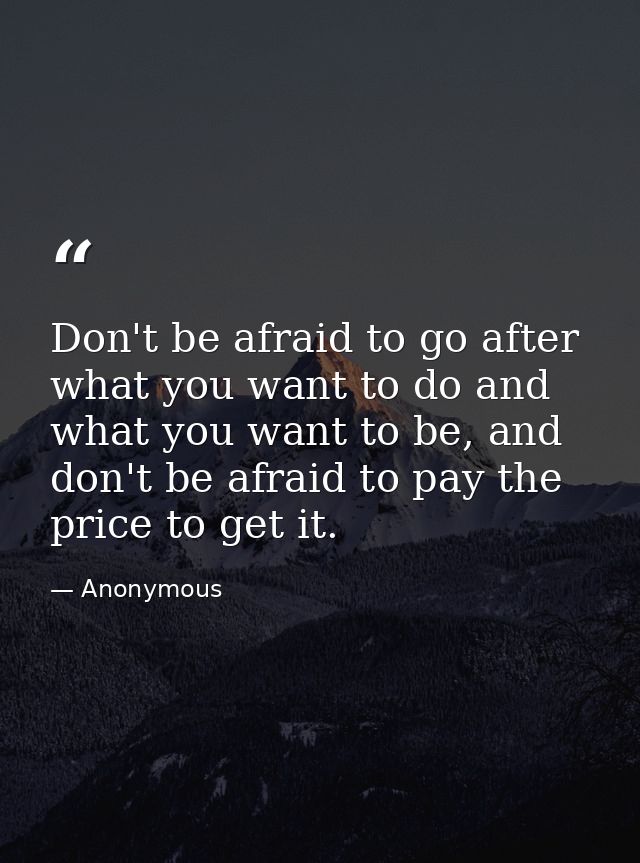 Don't be afraid to go after what you want to do and what you want to be, and don't be afraid to pay the price to get it. — Anonymous