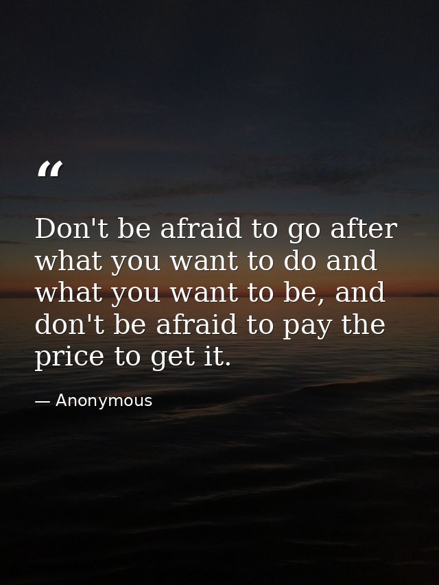 Don't be afraid to go after what you want to do and what you want to be, and don't be afraid to pay the price to get it. — Anonymous