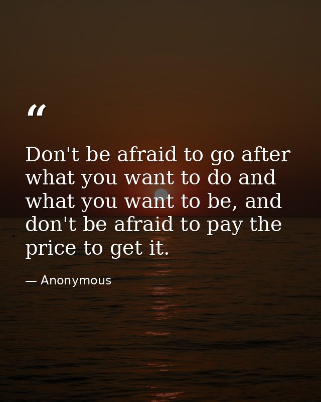 Don't be afraid to go after what you want to do and what you want to be, and don't be afraid to pay the price to get it. — Anonymous