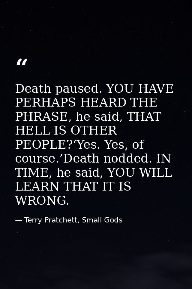 Death paused. YOU HAVE PERHAPS HEARD THE PHRASE, he said, THAT HELL IS OTHER PEOPLE?‘Yes. Yes, of course.’Death nodded.  — Terry Pratchett, Small Gods