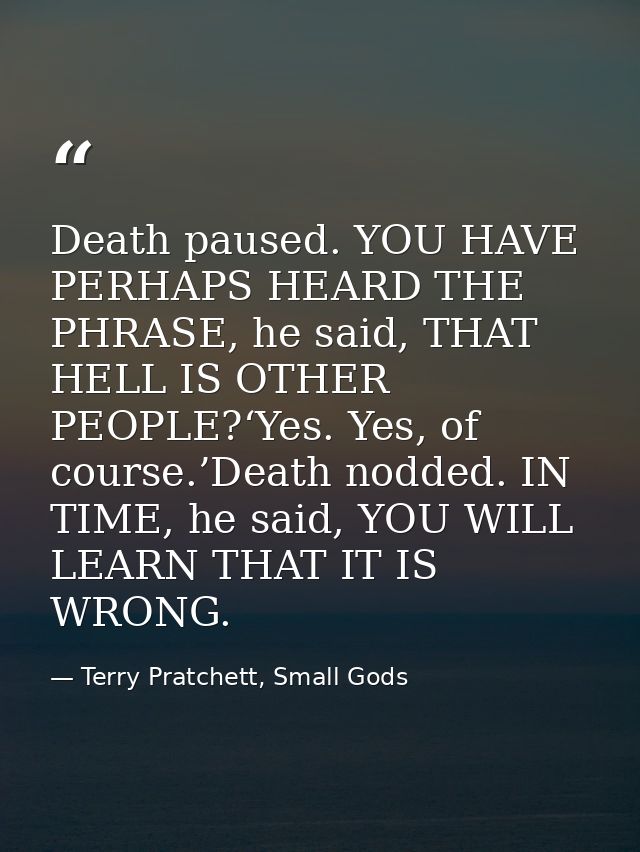 Death paused. YOU HAVE PERHAPS HEARD THE PHRASE, he said, THAT HELL IS OTHER PEOPLE?‘Yes. Yes, of course.’Death nodded.  — Terry Pratchett, Small Gods