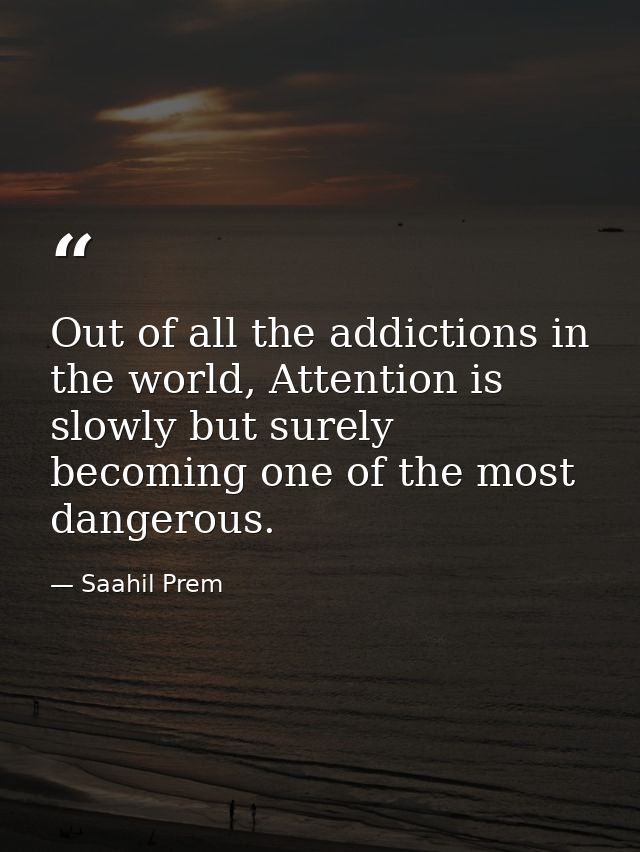 Out of all the addictions in the world, Attention is slowly but surely becoming one of the most dangerous. — Saahil Prem