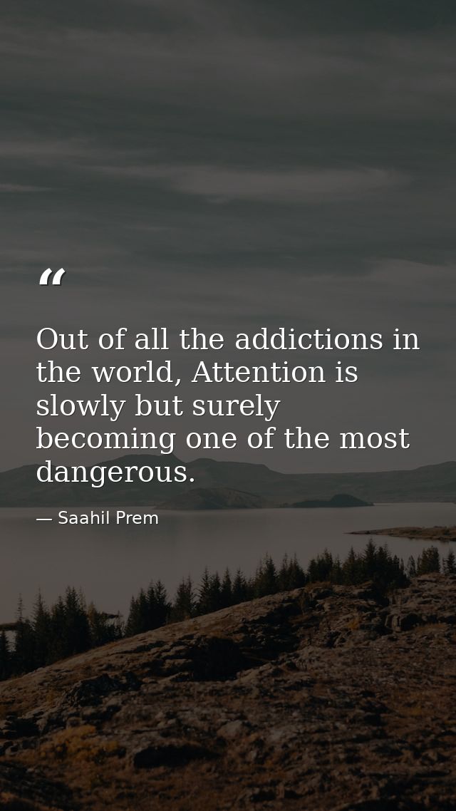Out of all the addictions in the world, Attention is slowly but surely becoming one of the most dangerous. — Saahil Prem