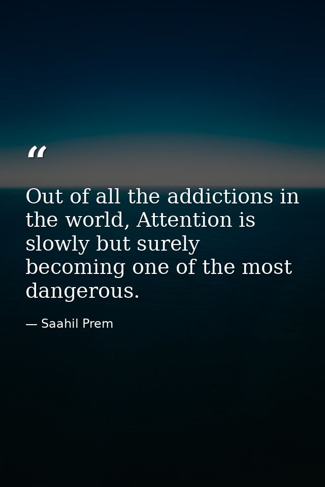 Out of all the addictions in the world, Attention is slowly but surely becoming one of the most dangerous. — Saahil Prem
