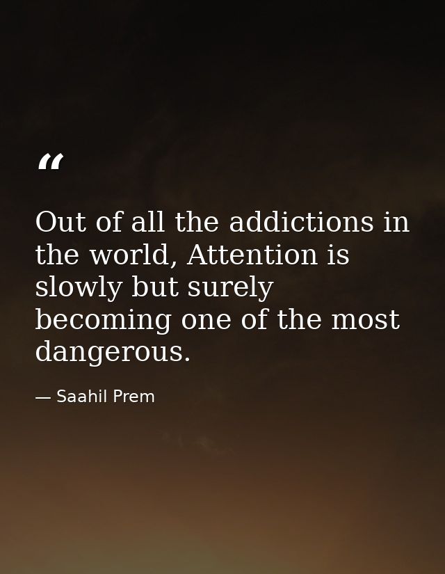 Out of all the addictions in the world, Attention is slowly but surely becoming one of the most dangerous. — Saahil Prem
