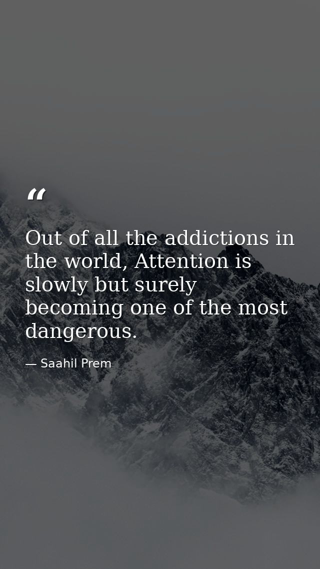 Out of all the addictions in the world, Attention is slowly but surely becoming one of the most dangerous. — Saahil Prem