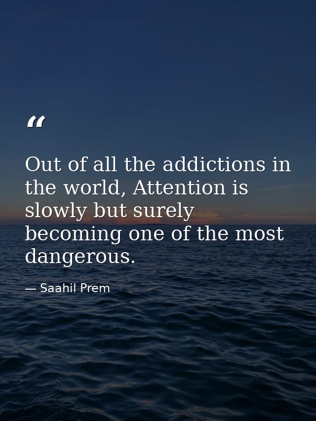 Out of all the addictions in the world, Attention is slowly but surely becoming one of the most dangerous. — Saahil Prem