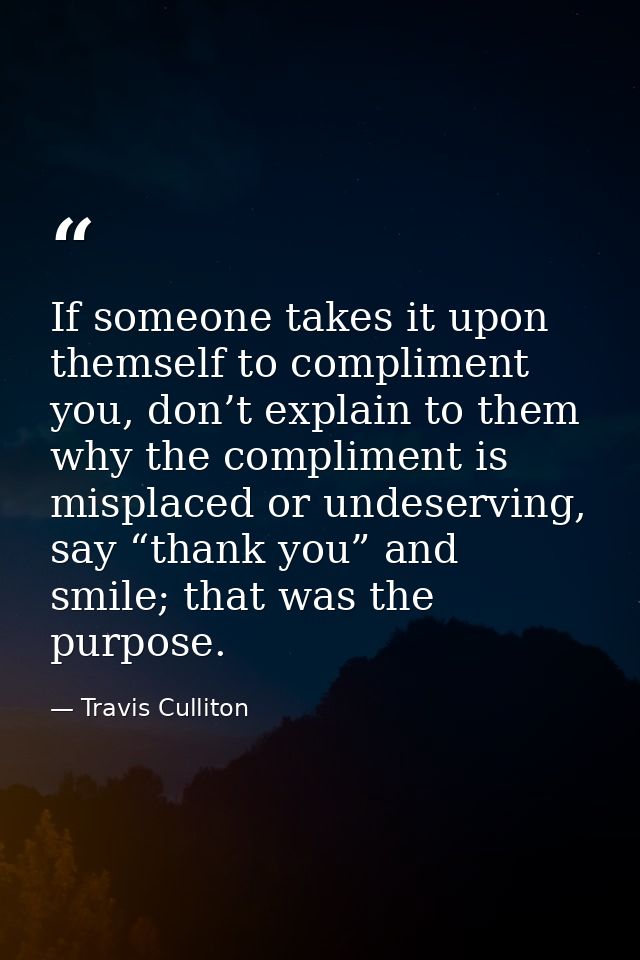 If someone takes it upon themself to compliment you, don’t explain to them why the compliment is misplaced or undeservin — Travis Culliton