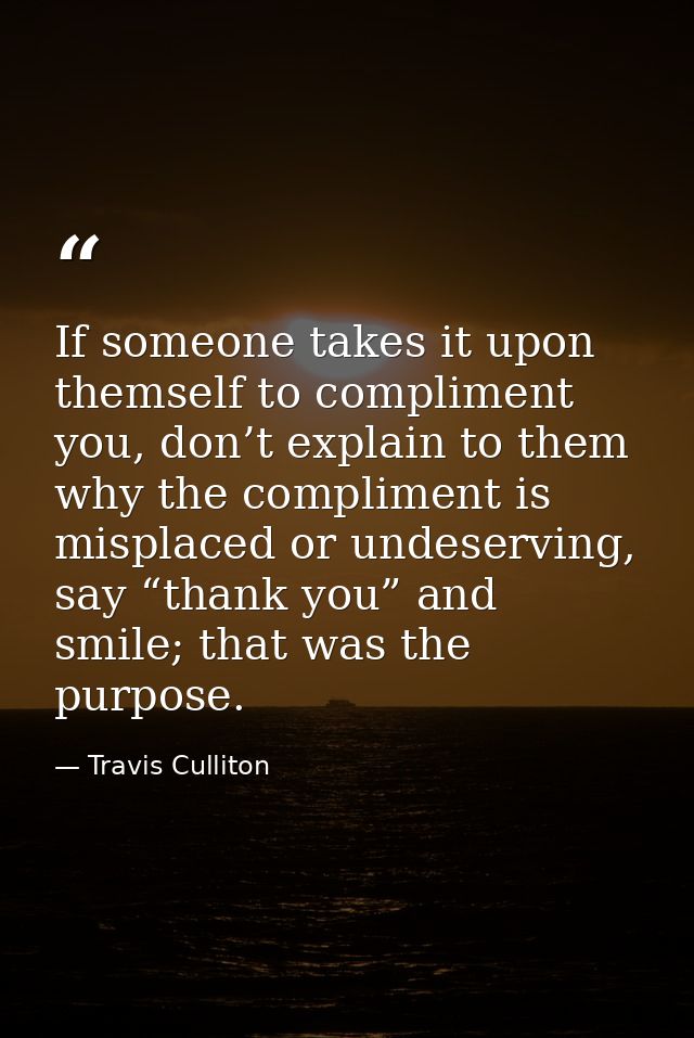If someone takes it upon themself to compliment you, don’t explain to them why the compliment is misplaced or undeservin — Travis Culliton