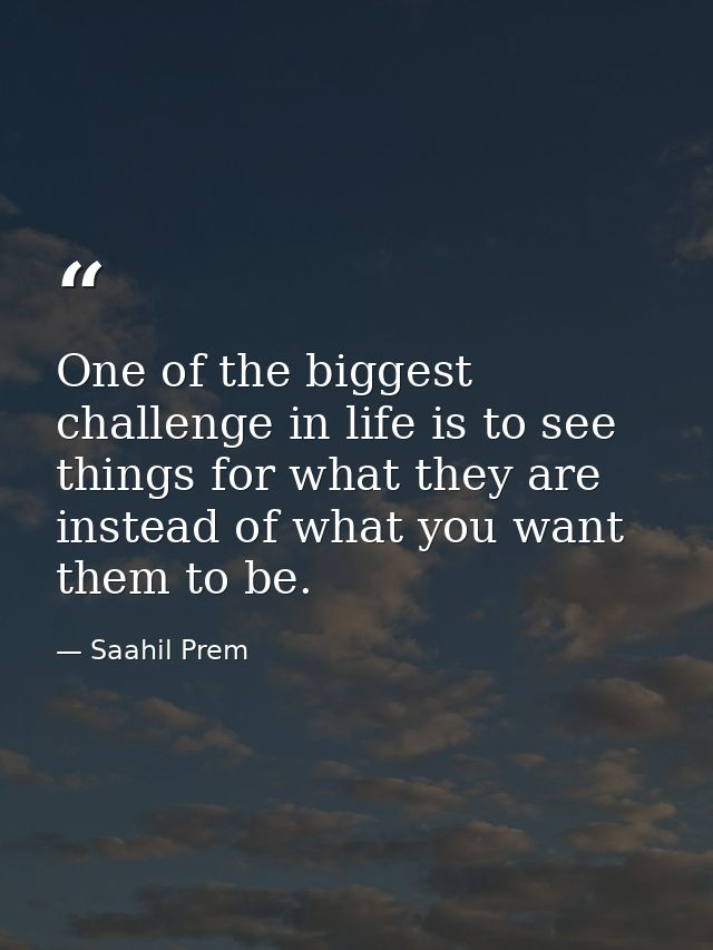 One of the biggest challenge in life is to see things for what they are instead of what you want them to be. — Saahil Prem
