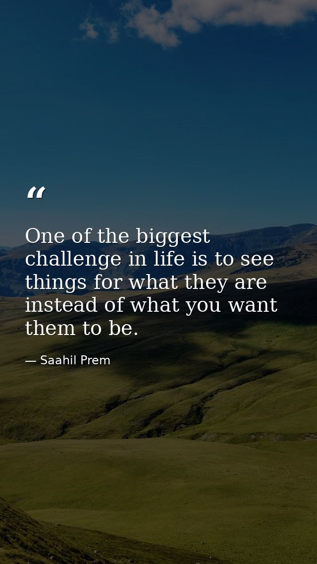 One of the biggest challenge in life is to see things for what they are instead of what you want them to be. — Saahil Prem