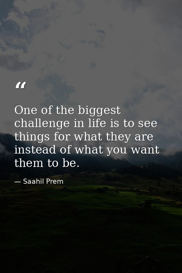 One of the biggest challenge in life is to see things for what they are instead of what you want them to be. — Saahil Prem