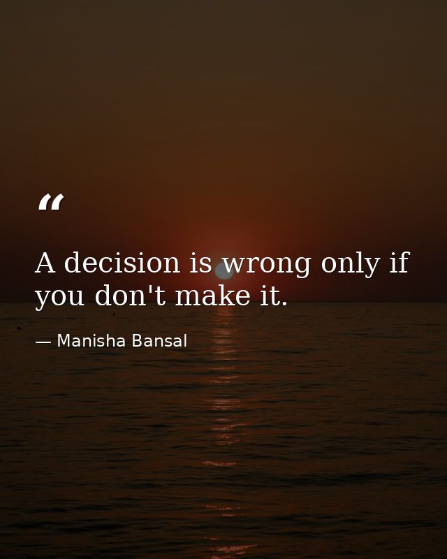 A decision is wrong only if you don't make it. — Manisha Bansal
