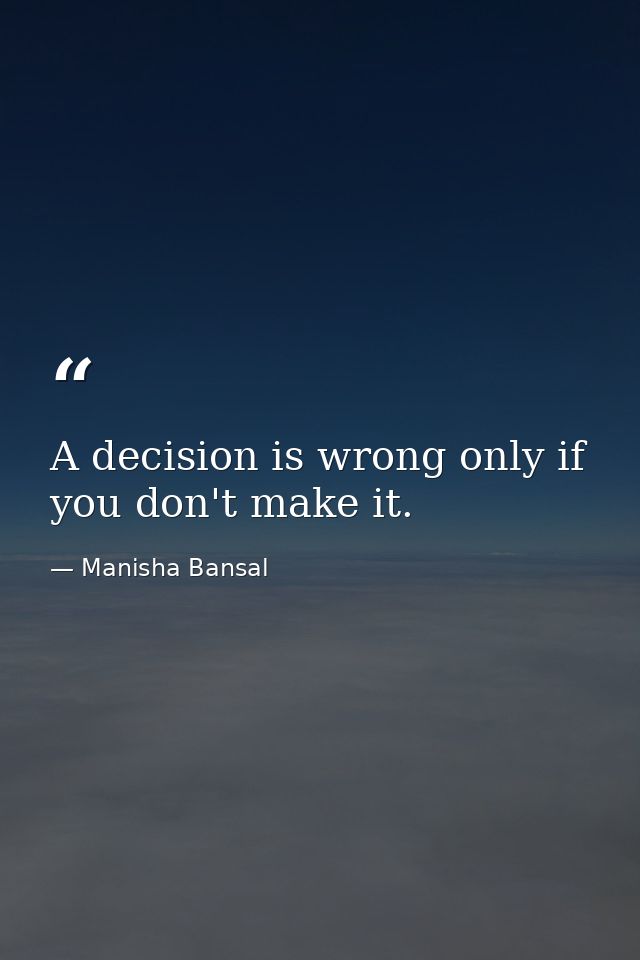 A decision is wrong only if you don't make it. — Manisha Bansal
