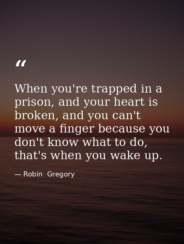 When you're trapped in a prison, and your heart is broken, and you can't move a finger because you don't know what to do — Robin  Gregory