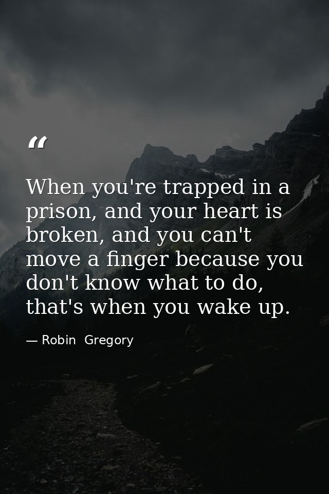 When you're trapped in a prison, and your heart is broken, and you can't move a finger because you don't know what to do — Robin  Gregory