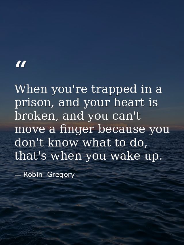 When you're trapped in a prison, and your heart is broken, and you can't move a finger because you don't know what to do — Robin  Gregory