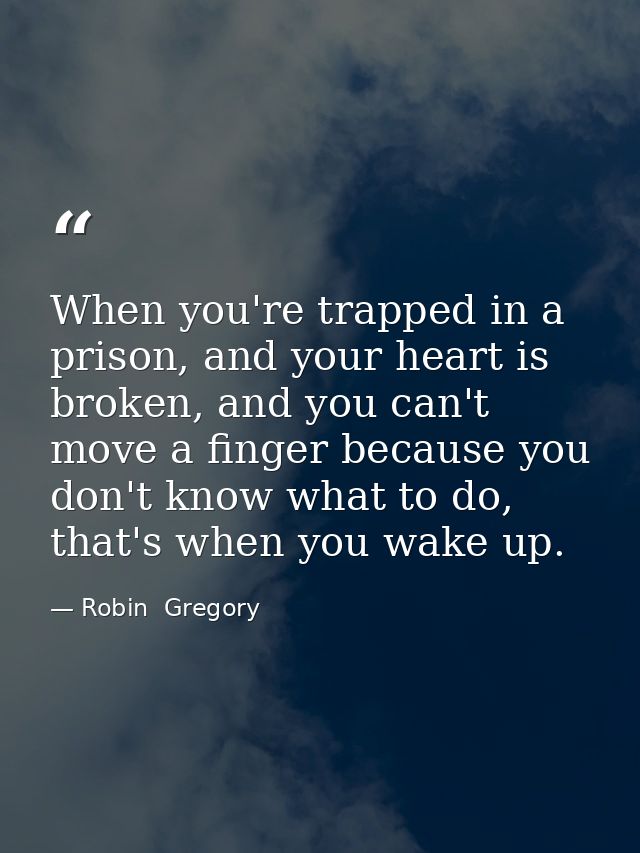When you're trapped in a prison, and your heart is broken, and you can't move a finger because you don't know what to do — Robin  Gregory
