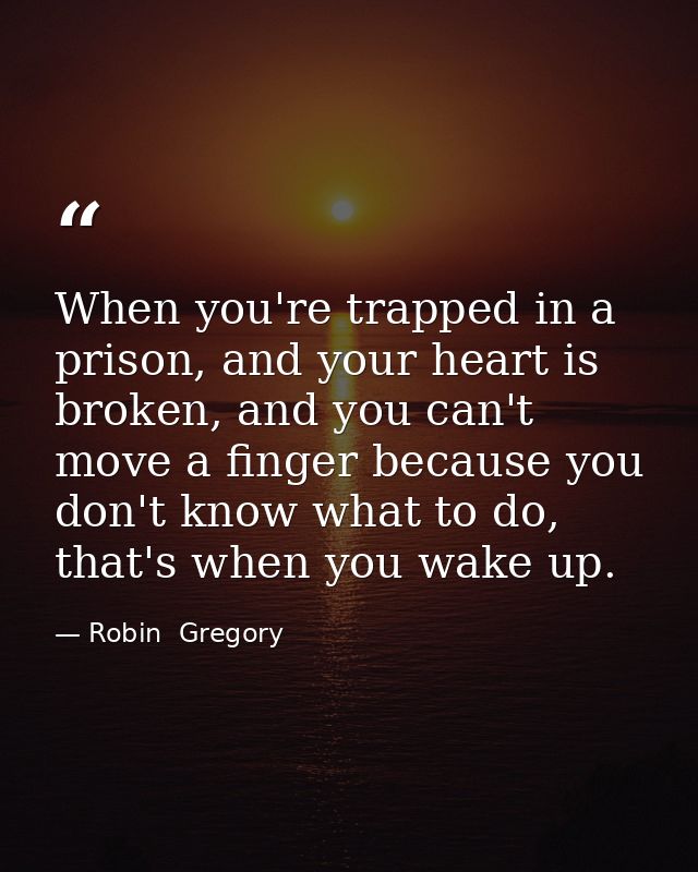 When you're trapped in a prison, and your heart is broken, and you can't move a finger because you don't know what to do — Robin  Gregory