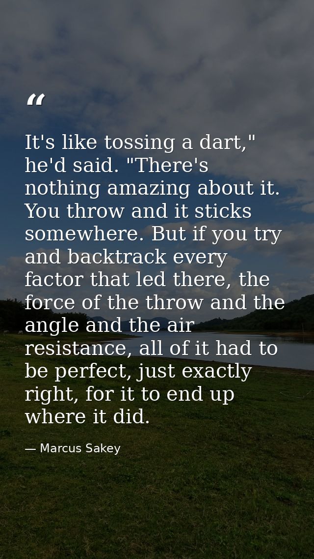 It's like tossing a dart," he'd said. "There's nothing amazing about it. You throw and it sticks somewhere. But if you t — Marcus Sakey
