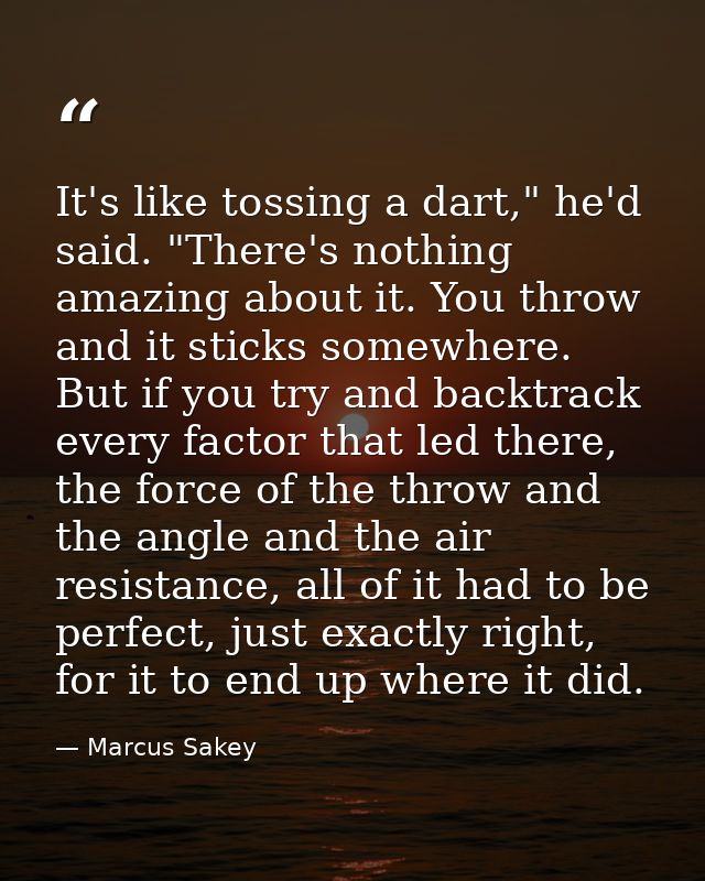 It's like tossing a dart," he'd said. "There's nothing amazing about it. You throw and it sticks somewhere. But if you t — Marcus Sakey