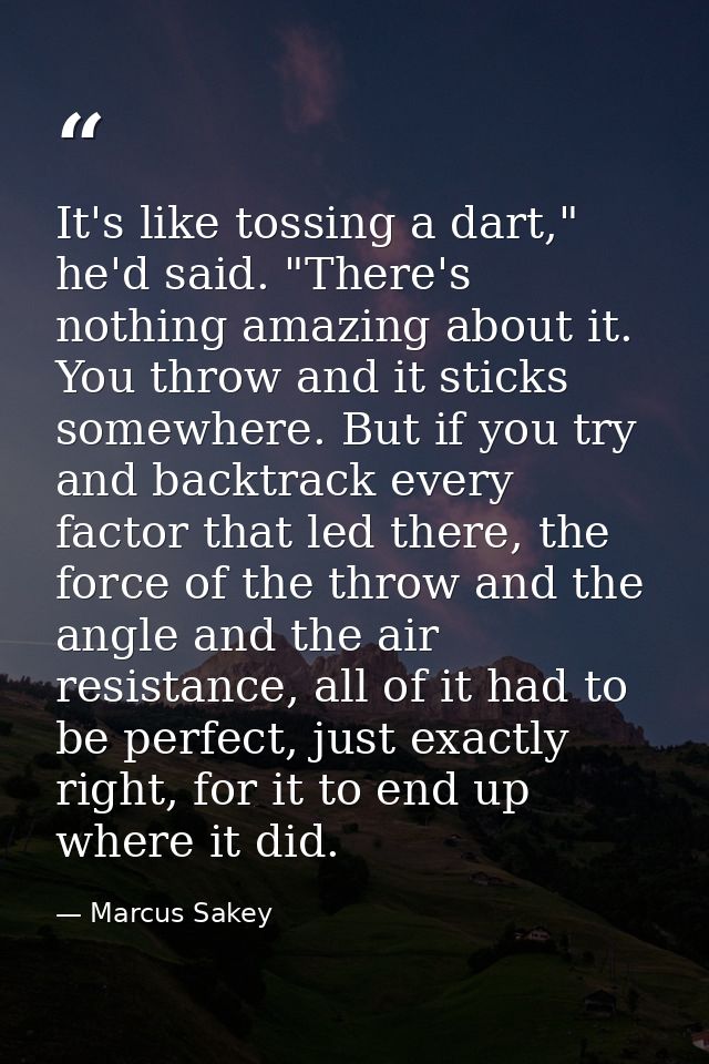 It's like tossing a dart," he'd said. "There's nothing amazing about it. You throw and it sticks somewhere. But if you t — Marcus Sakey