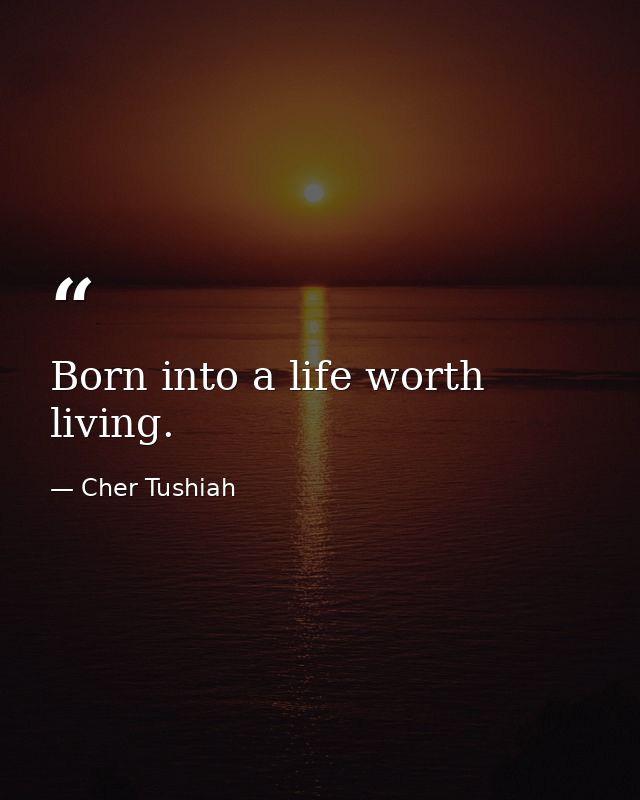 Born into a life worth living. — Cher Tushiah