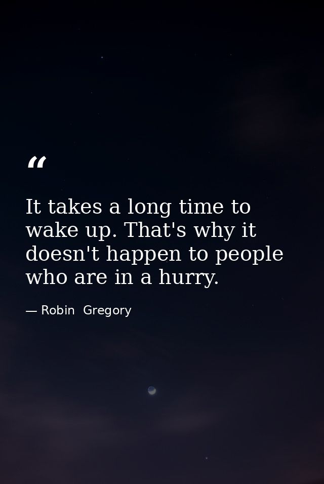 It takes a long time to wake up. That's why it doesn't happen to people who are in a hurry. — Robin  Gregory