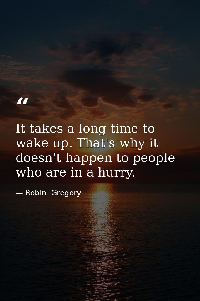 It takes a long time to wake up. That's why it doesn't happen to people who are in a hurry. — Robin  Gregory