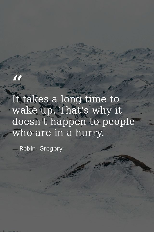 It takes a long time to wake up. That's why it doesn't happen to people who are in a hurry. — Robin  Gregory