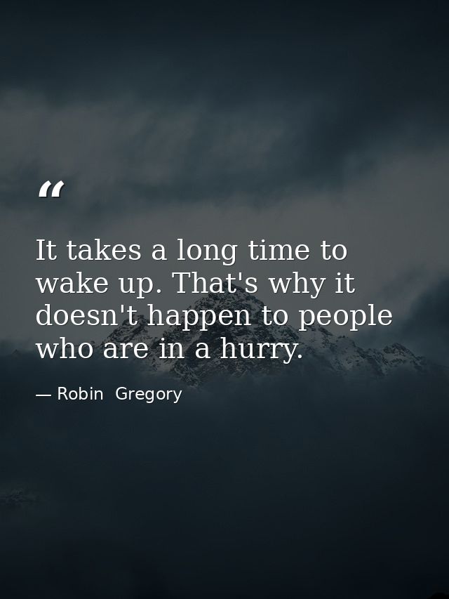 It takes a long time to wake up. That's why it doesn't happen to people who are in a hurry. — Robin  Gregory