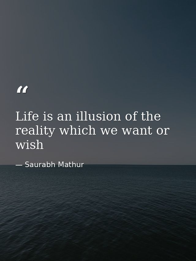 Life is an illusion of the reality which we want or wish — Saurabh Mathur