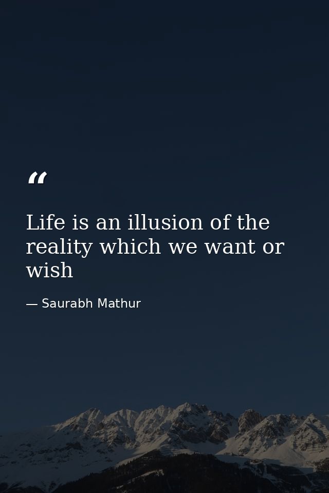 Life is an illusion of the reality which we want or wish — Saurabh Mathur