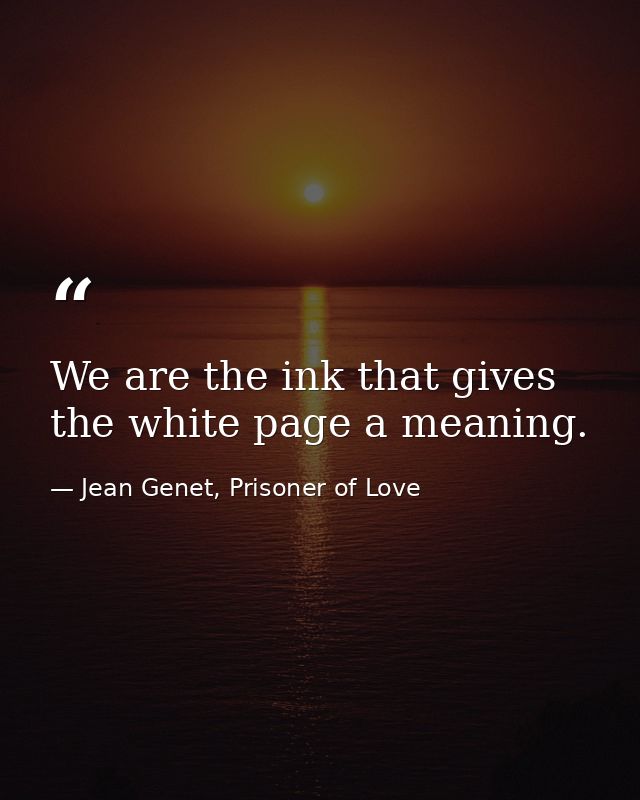 We are the ink that gives the white page a meaning. — Jean Genet, Prisoner of Love