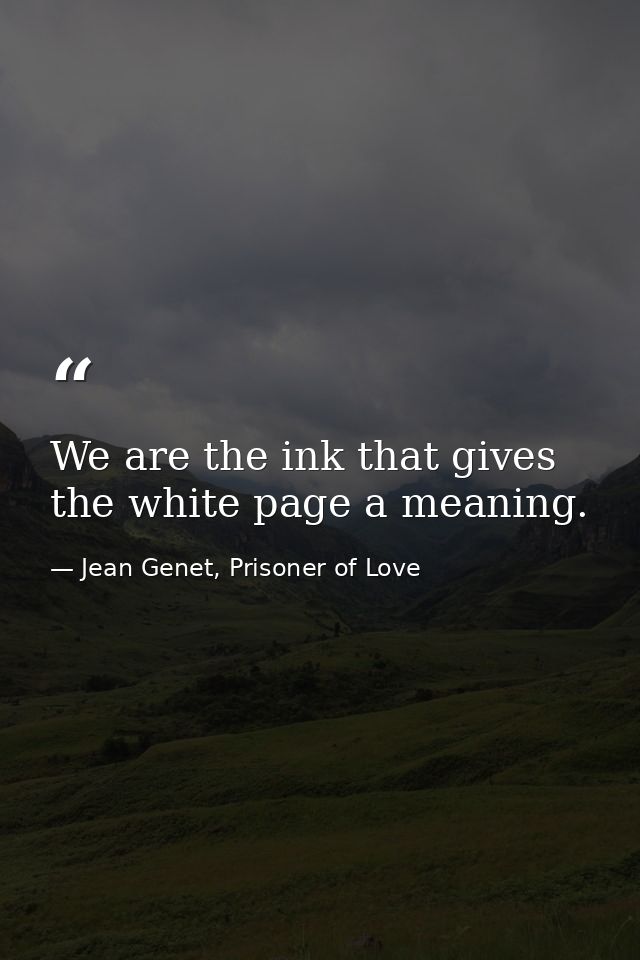 We are the ink that gives the white page a meaning. — Jean Genet, Prisoner of Love