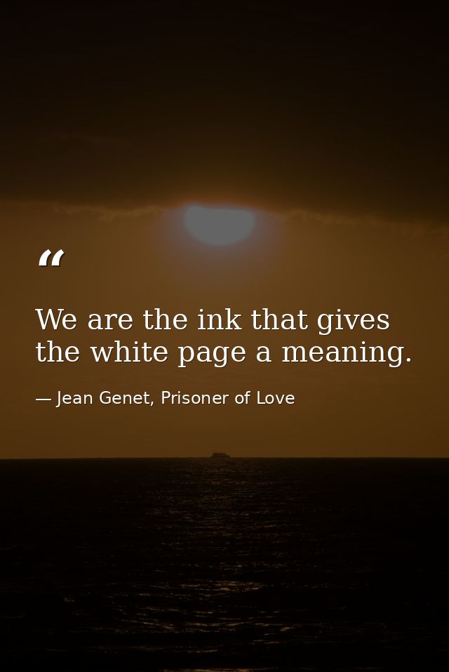 We are the ink that gives the white page a meaning. — Jean Genet, Prisoner of Love