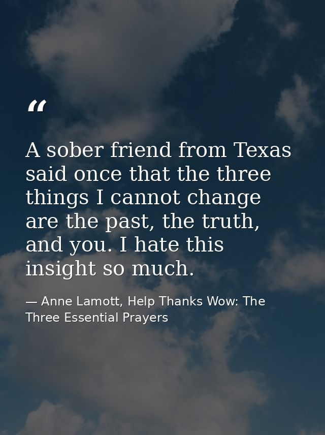 A sober friend from Texas said once that the three things I cannot change are the past, the truth, and you. I hate this  — Anne Lamott, Help Thanks Wow: The Three Essential Prayers