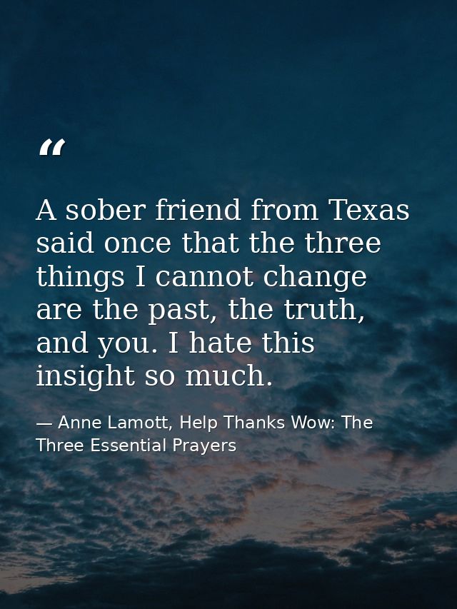 A sober friend from Texas said once that the three things I cannot change are the past, the truth, and you. I hate this  — Anne Lamott, Help Thanks Wow: The Three Essential Prayers