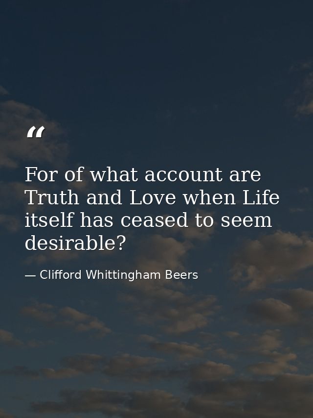 For of what account are Truth and Love when Life itself has ceased to seem desirable? — Clifford Whittingham Beers